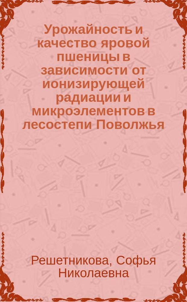 Урожайность и качество яровой пшеницы в зависимости от ионизирующей радиации и микроэлементов в лесостепи Поволжья : Автореф. дис. на соиск. учен. степ. к.с.-х.н. : Спец. 06.01.09