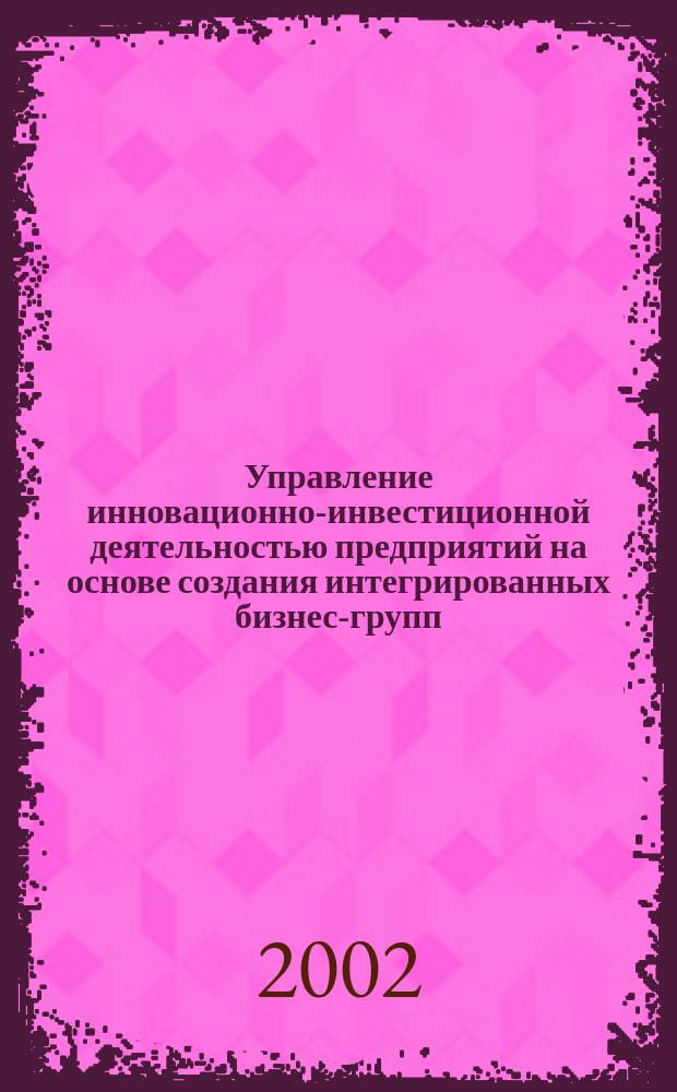 Управление инновационно-инвестиционной деятельностью предприятий на основе создания интегрированных бизнес-групп : Автореф. дис. на соиск. учен. степ. к.э.н. : Спец. 08.00.05