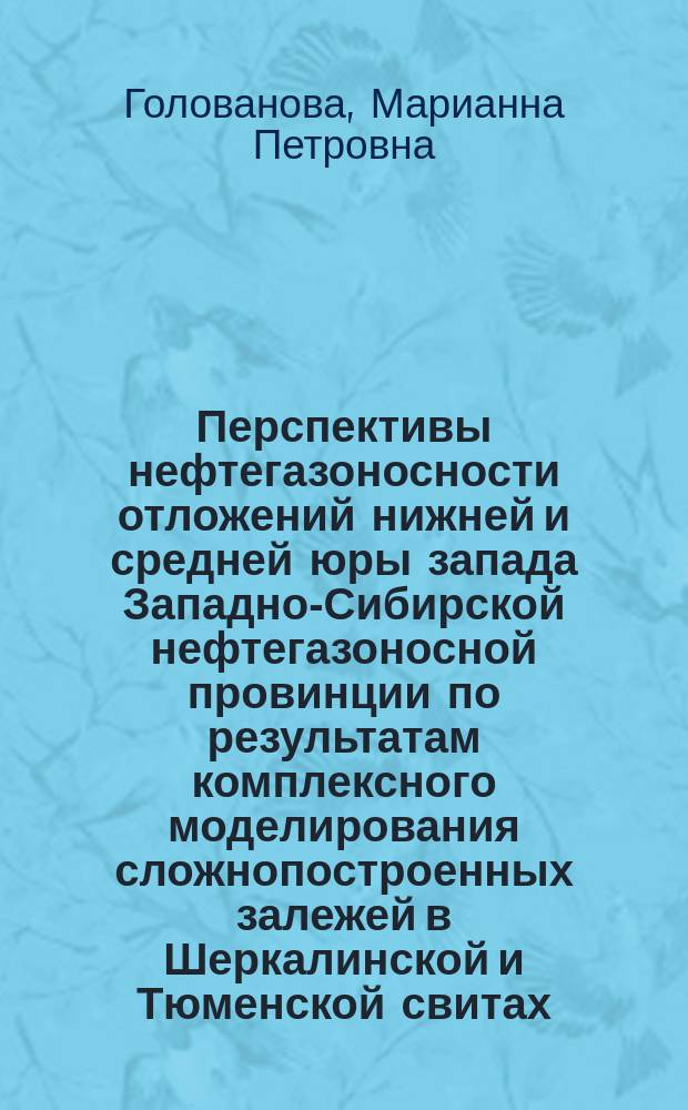 Перспективы нефтегазоносности отложений нижней и средней юры запада Западно-Сибирской нефтегазоносной провинции по результатам комплексного моделирования сложнопостроенных залежей в Шеркалинской и Тюменской свитах : Автореф. дис. на соиск. учен. степ. к.г.-м.н. : Спец. 25.00.12