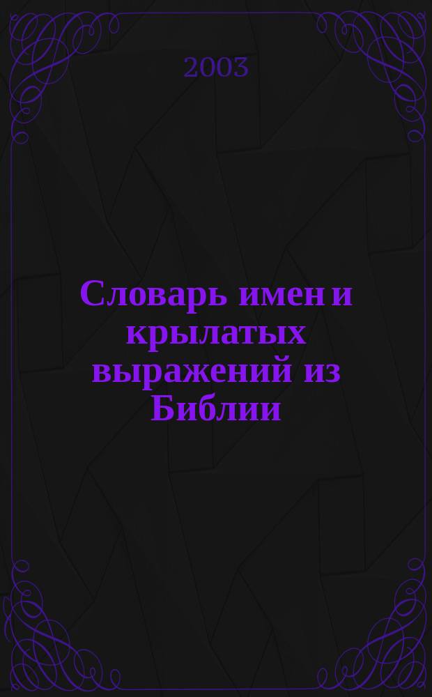 Словарь имен и крылатых выражений из Библии : Ок. 400 имен. Более 300 крылатых выражений
