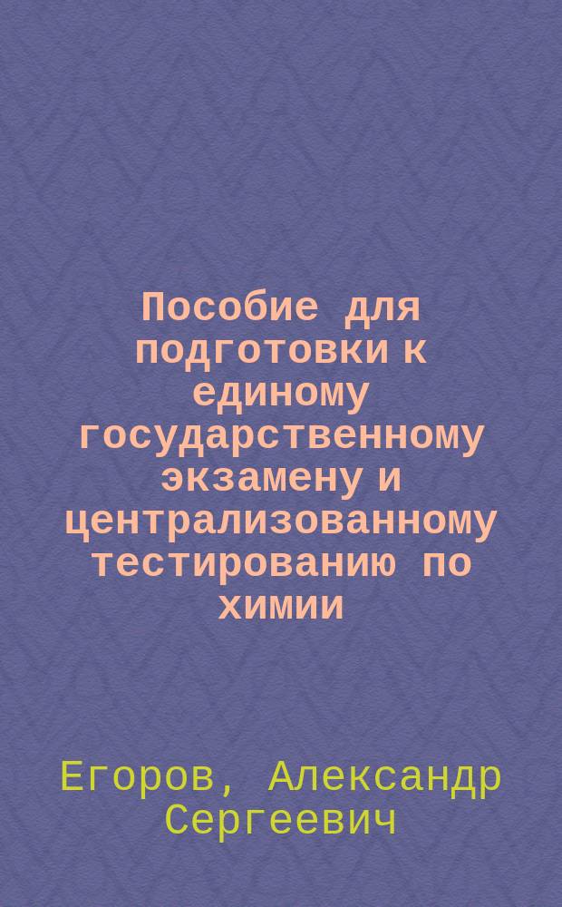 Пособие для подготовки к единому государственному экзамену и централизованному тестированию по химии