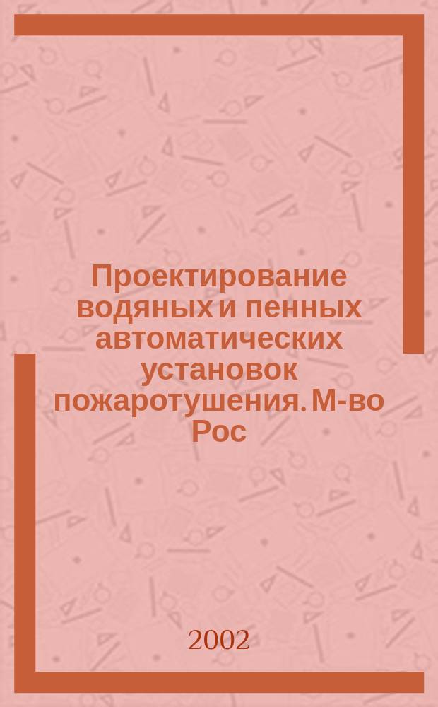 Проектирование водяных и пенных автоматических установок пожаротушения. М-во Рос. Федерации по делам гражд. обороны, чрезвычайным ситуациям и ликвидации последствий стихийн. бедствий, Федер. гос. учреждение "Всерос. науч.-исслед. ин-т противопожар. обороны" (ФГУ ВНИИПО МЧС России) : Учеб.-метод. пособие