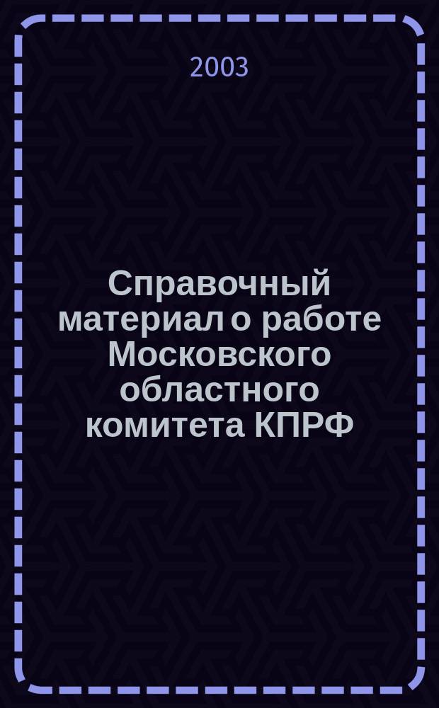 Справочный материал о работе Московского областного комитета КПРФ (янв. 2001 - янв. 2003 г.) : Делегату XXXV отчет.-выбор. конф. Моск. обл. отд-ния КПРФ, февр. 2003 г