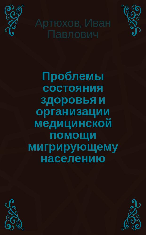 Проблемы состояния здоровья и организации медицинской помощи мигрирующему населению : Комплексное социально-гигиеническое исследование : Автореф. дис. на соиск. учен. степ. д.м.н. : Спец. 14.00.33