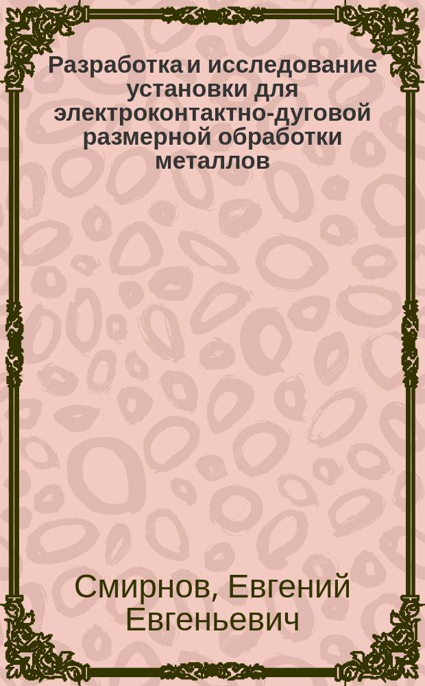 Разработка и исследование установки для электроконтактно-дуговой размерной обработки металлов : Автореф. дис. на соиск. учен. степ. к.т.н. : Спец. 05.09.10