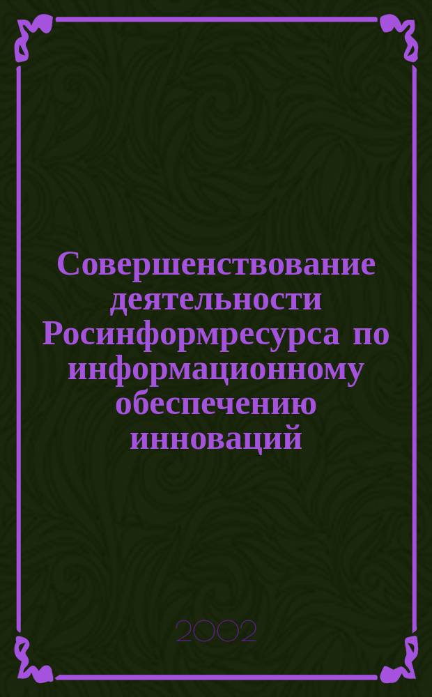 Совершенствование деятельности Росинформресурса по информационному обеспечению инноваций : Материалы науч.-техн. семинара руководителей и специалистов об-ния "Росинформресурс", 16-18 сент. 2002 г