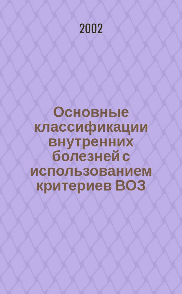 Основные классификации внутренних болезней с использованием критериев ВОЗ : Метод. подходы к формулировке клинич. диагноза : Учеб. пособие для системы послевуз. образования врачей