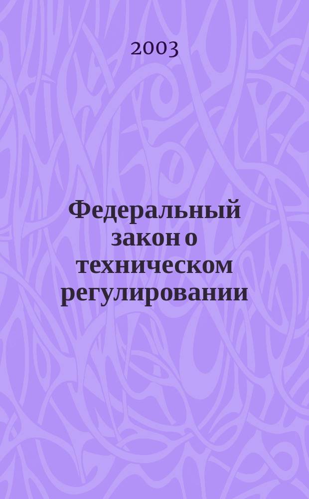 Федеральный закон о техническом регулировании : Принят Гос. Думой 15.12.02 : Одобрен Советом Федерации 18.12.02 : Утв. Президентом Рос. Федерации 27.12.02 N 184-ФЗ