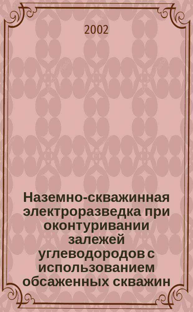 Наземно-скважинная электроразведка при оконтуривании залежей углеводородов с использованием обсаженных скважин : (Метод. рекомендации)