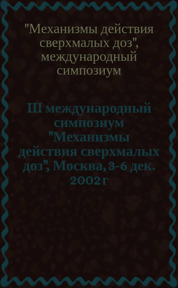 III международный симпозиум "Механизмы действия сверхмалых доз", Москва, 3-6 дек. 2002 г. : Тез. докл