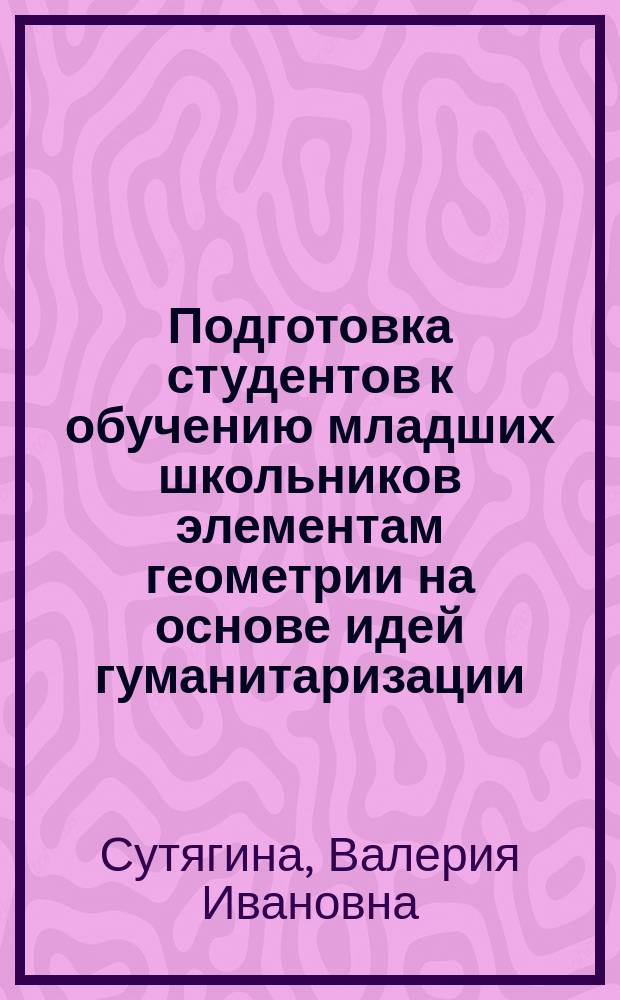 Подготовка студентов к обучению младших школьников элементам геометрии на основе идей гуманитаризации : Автореф. дис. на соиск. учен. степ. к.п.н. : Спец. 13.00.02