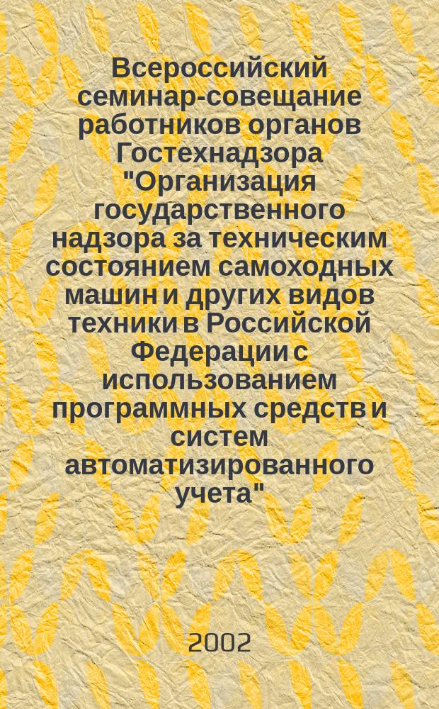 Всероссийский семинар-совещание работников органов Гостехнадзора "Организация государственного надзора за техническим состоянием самоходных машин и других видов техники в Российской Федерации с использованием программных средств и систем автоматизированного учета" : Сб. материалов