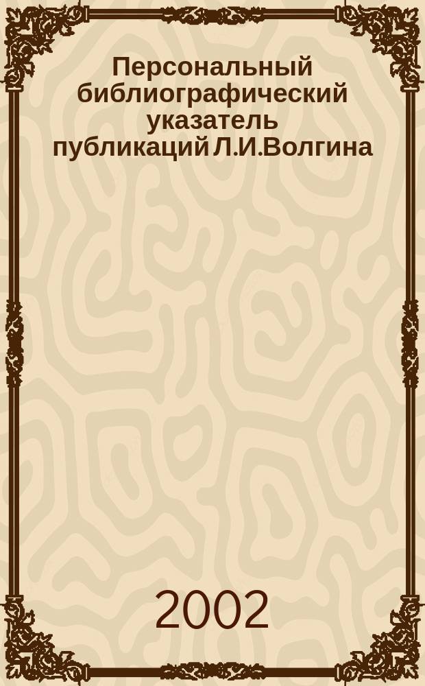 Персональный библиографический указатель публикаций Л.И.Волгина = Personal list of published papers L.I. Volgin