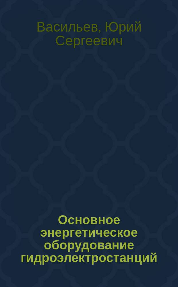 Основное энергетическое оборудование гидроэлектростанций : Состав и выбор основных параметров : Учеб. пособие