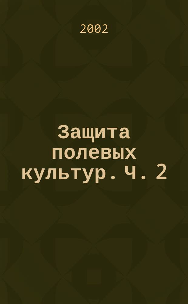 Защита полевых культур. Ч. 2 : Защита бобовых, кормовых и технических культур