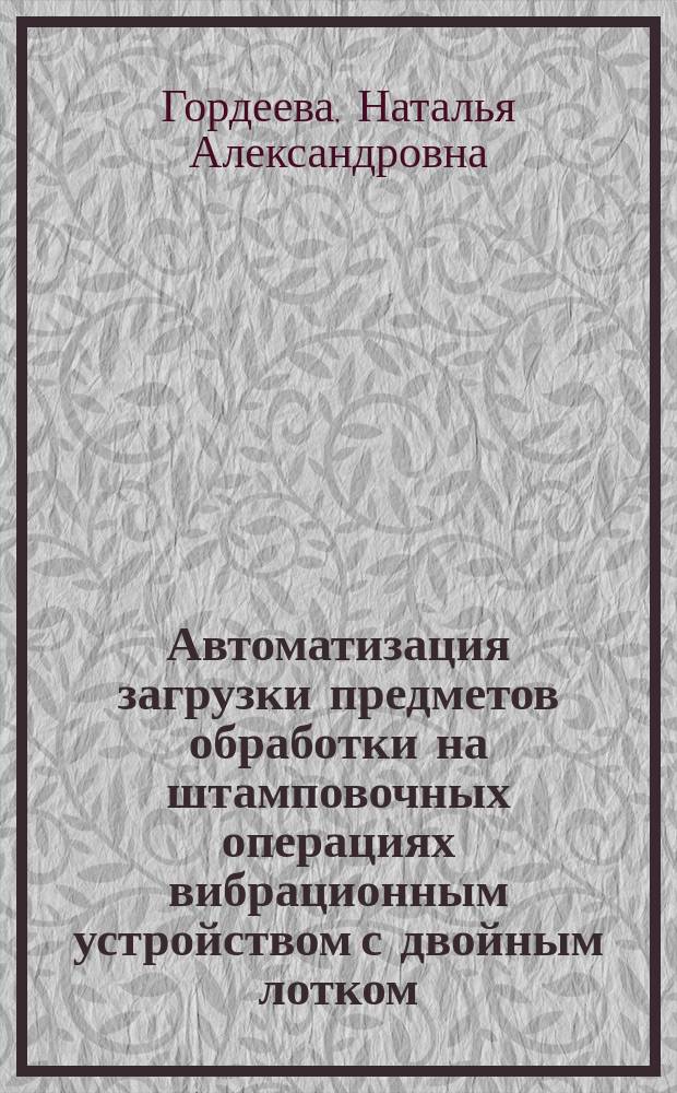 Автоматизация загрузки предметов обработки на штамповочных операциях вибрационным устройством с двойным лотком : Автореф. дис. на соиск. учен. степ. к.т.н. : Спец. 05.03.05