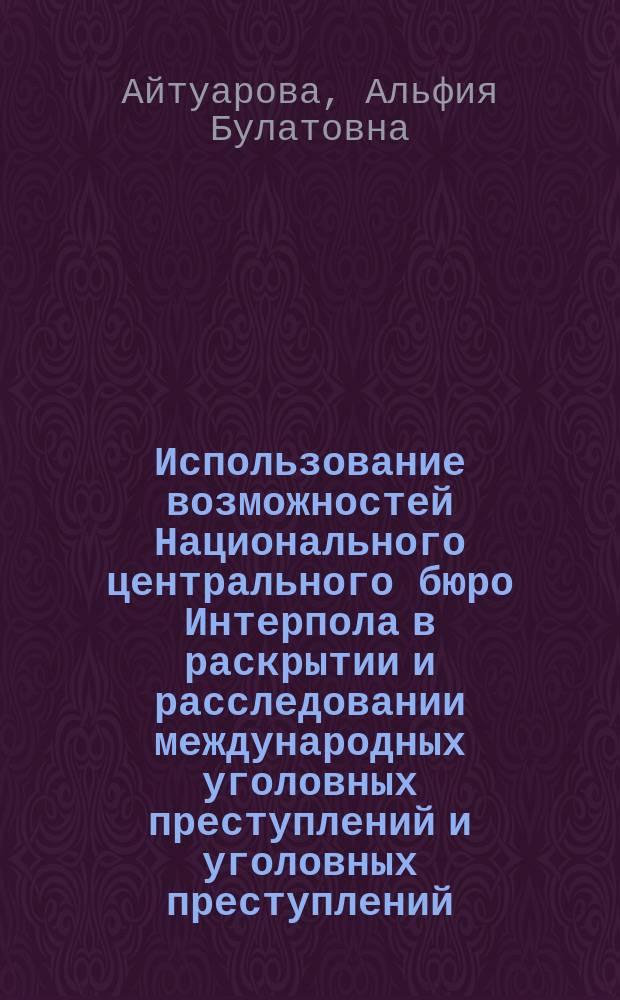 Использование возможностей Национального центрального бюро Интерпола в раскрытии и расследовании международных уголовных преступлений и уголовных преступлений, носящих международный характер : Автореф. дис. на соиск. учен. степ. к.ю.н. : Спец. 12.00.09