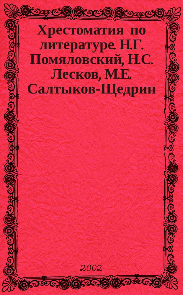 Хрестоматия по литературе. Н.Г. Помяловский, Н.С. Лесков, М.Е. Салтыков-Щедрин : 10 кл. : Произведения. Биографии. Крит. ст. Планы соч.