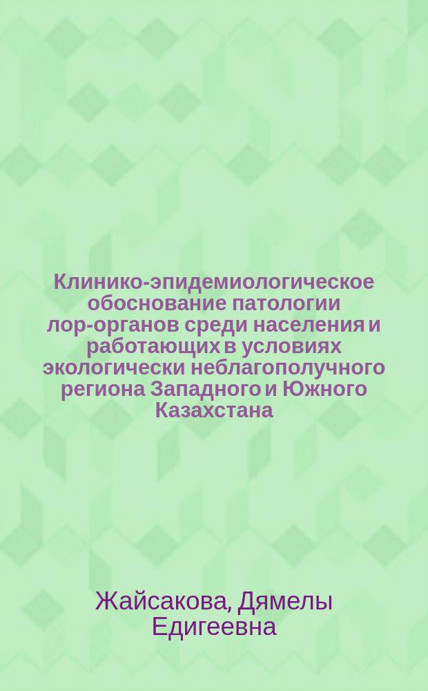 Клинико-эпидемиологическое обоснование патологии лор-органов среди населения и работающих в условиях экологически неблагополучного региона Западного и Южного Казахстана : Автореф. дис. на соиск. учен. степ. д.м.н. : Спец. 14.00.04