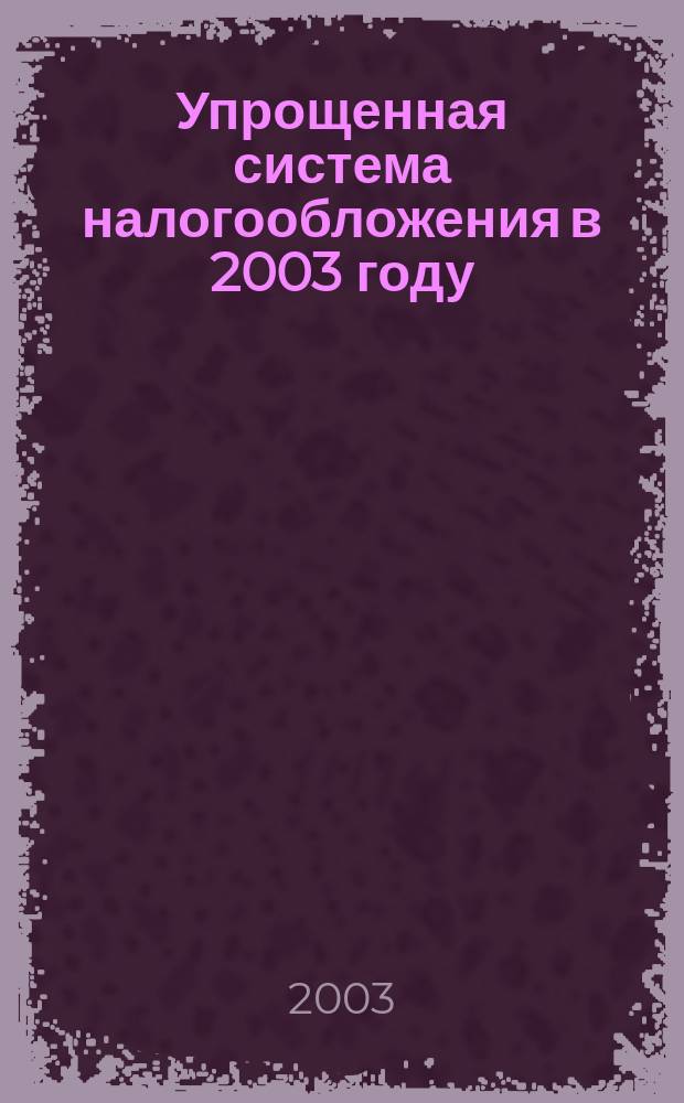 Упрощенная система налогообложения в 2003 году : С учетом изм. от 31 дек. 2002 г.