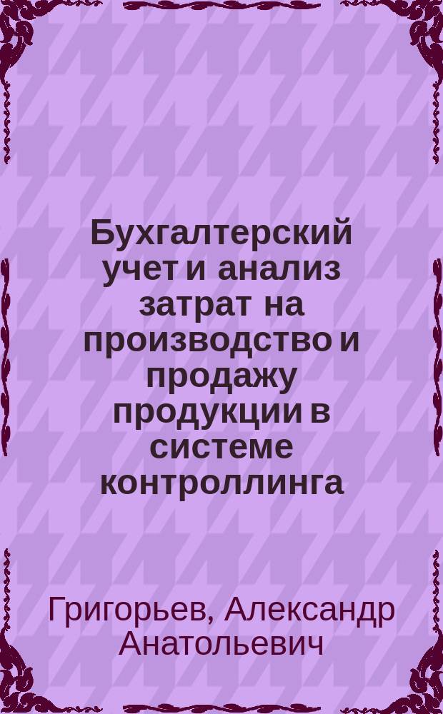 Бухгалтерский учет и анализ затрат на производство и продажу продукции в системе контроллинга : Автореф. дис. на соиск. учен. степ. к.э.н. : Спец. 08.00.12