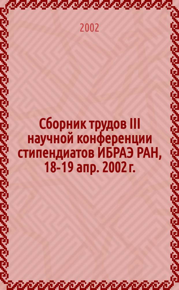 Сборник трудов III научной конференции стипендиатов ИБРАЭ РАН, 18-19 апр. 2002 г.