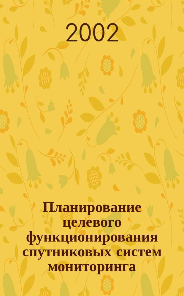 Планирование целевого функционирования спутниковых систем мониторинга : Учеб. пособие