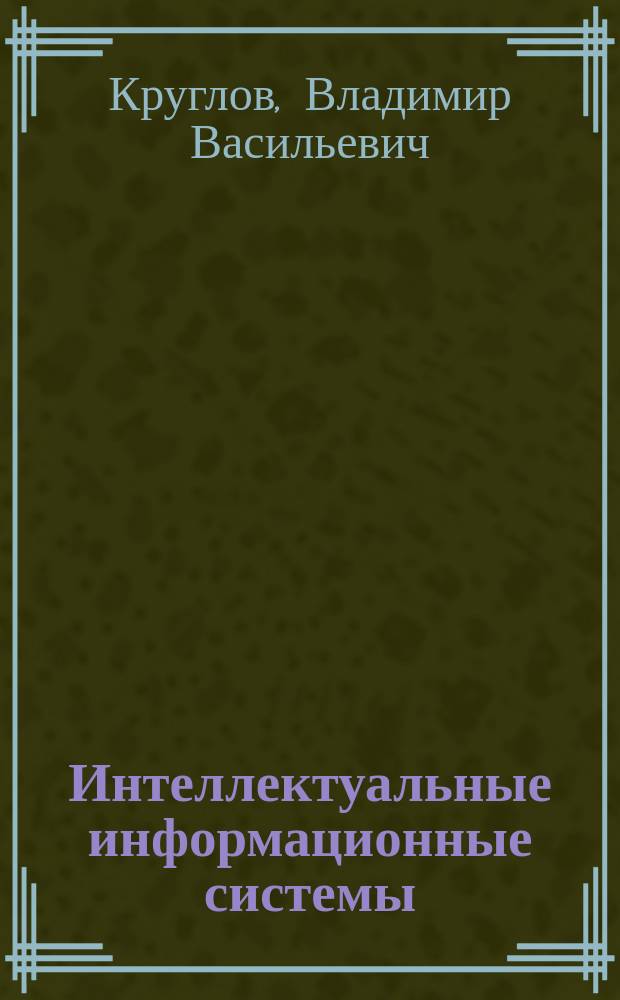 Интеллектуальные информационные системы : Компьютер. поддержка систем нечет. логики и нечет. вывода : Учеб. пособие для вузов по спец. "Прикл. информатика (по обл.)" и др. компьютер. спец. и направлениям проф. подгот.