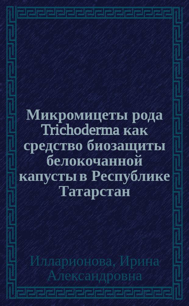 Микромицеты рода Trichoderma как средство биозащиты белокочанной капусты в Республике Татарстан : Автореф. дис. на соиск. учен. степ. к.б.н. : Спец. 03.00.07
