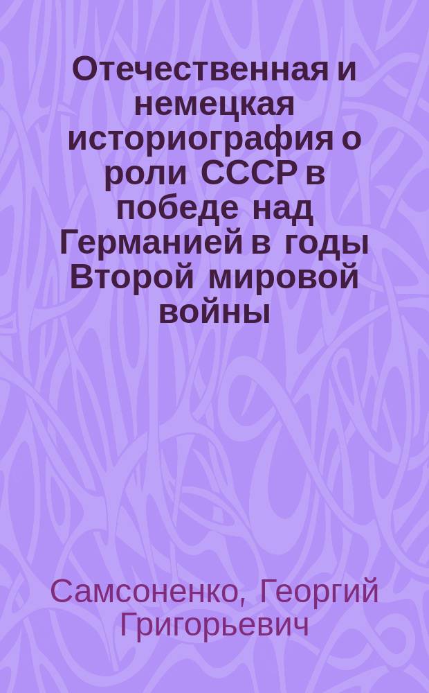 Отечественная и немецкая историография о роли СССР в победе над Германией в годы Второй мировой войны (1941 - 1945 гг.) : Автореф. дис. на соиск. учен. степ. к.ист.н. : Спец. 07.00.09