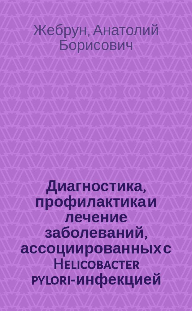 Диагностика, профилактика и лечение заболеваний, ассоциированных с Helicobacter pylori-инфекцией: Учеб. пособие : Учеб. пособие