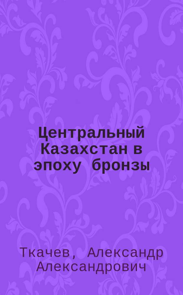 Центральный Казахстан в эпоху бронзы : В 2 ч.