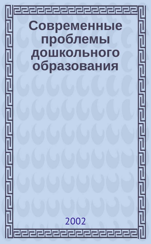 Современные проблемы дошкольного образования : Сб. науч. ст. : К 40-летию фак. дошк. воспитания УлГПУ