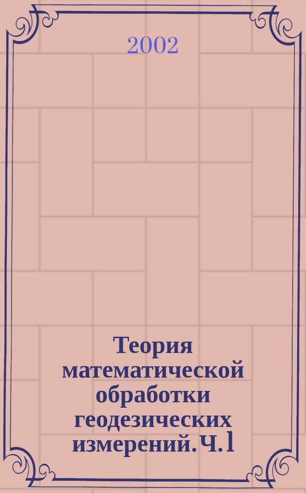 Теория математической обработки геодезических измерений. Ч. 1 : Теория ошибок измерений с элементами теории вероятностей