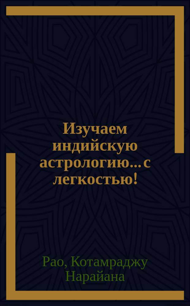 Изучаем индийскую астрологию... с легкостью! : Практ. рук. для начинающих. Простой и ясный метод введ. в систему традиц. древ. знания