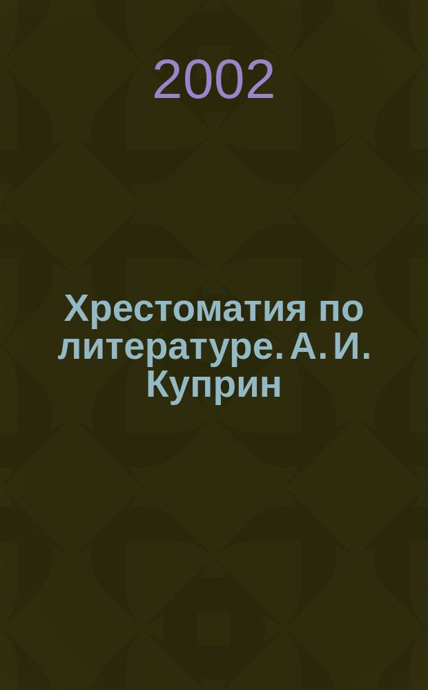 Хрестоматия по литературе. А. И. Куприн : 11 кл. : Произведения. Биогр. Крит. ст. Планы соч.