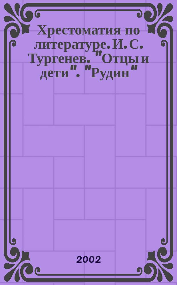Хрестоматия по литературе. И. С. Тургенев. "Отцы и дети". "Рудин" : 10 кл. : Произведения. Биогр. Крит. ст. Планы соч.