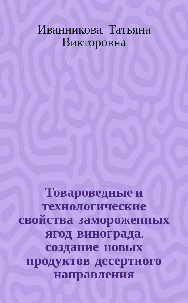 Товароведные и технологические свойства замороженных ягод винограда, создание новых продуктов десертного направления : Автореф. дис. на соиск. учен. степ. к.т.н. : Спец. 05.18.15; Спец. 05.18.07