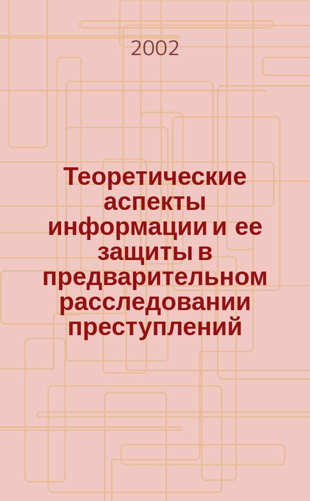 Теоретические аспекты информации и ее защиты в предварительном расследовании преступлений : Автореф. дис. на соиск. учен. степ. к.ю.н. : Спец. 12.00.09