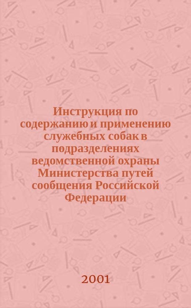 Инструкция по содержанию и применению служебных собак в подразделениях ведомственной охраны Министерства путей сообщения Российской Федерации : Утв. 13.03.01