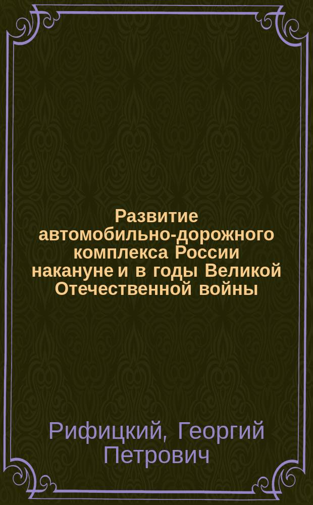 Развитие автомобильно-дорожного комплекса России накануне и в годы Великой Отечественной войны (Исторический аспект) : Автореф. дис. на соиск. учен. степ. д.ист.н. : Спец. 07.00.02