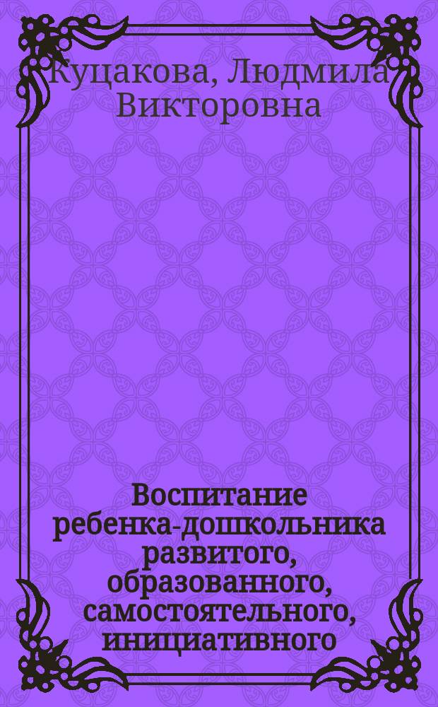 Воспитание ребенка-дошкольника развитого, образованного, самостоятельного, инициативного, неповторимого, культурного, активно-творческого : В мире прекрасного : Програм.-метод. пособие
