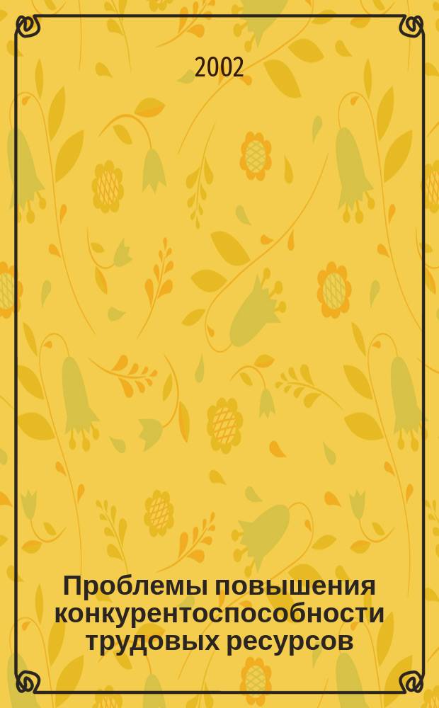 Проблемы повышения конкурентоспособности трудовых ресурсов : Материалы межрегион. науч.-практ. конф. 21-22 нояб. 2002 г