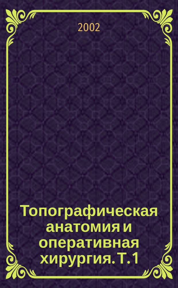 Топографическая анатомия и оперативная хирургия. Т. 1