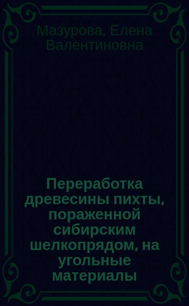Переработка древесины пихты, пораженной сибирским шелкопрядом, на угольные материалы : Автореф. дис. на соиск. учен. степ. к.т.н. : Спец. 05.21.03