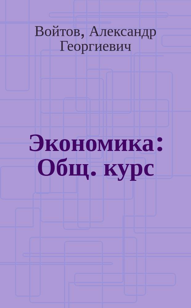 Экономика : Общ. курс : Учеб. фундам. теории экономики по дисциплинам: экономика (введ., основы, общ. теория), рыноч. экономика, экон. теория, теорет. экономика, политэкономия, микроэкономика, макроэкономика