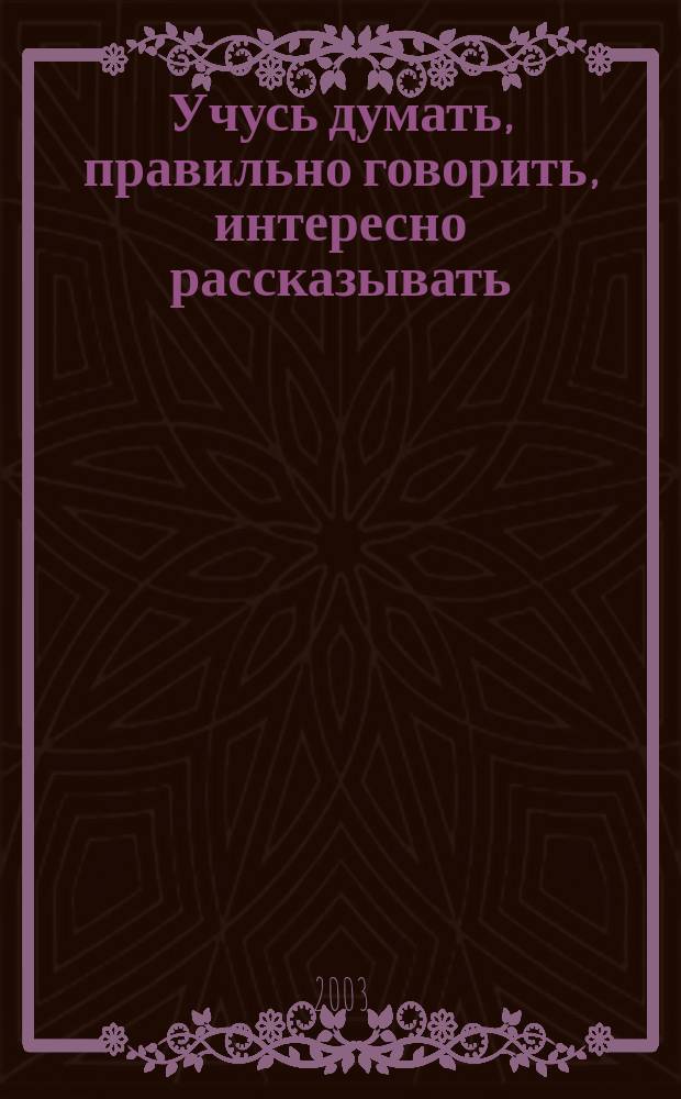 Учусь думать, правильно говорить, интересно рассказывать : Мой дом. Природа : Для детей 5-6 лет