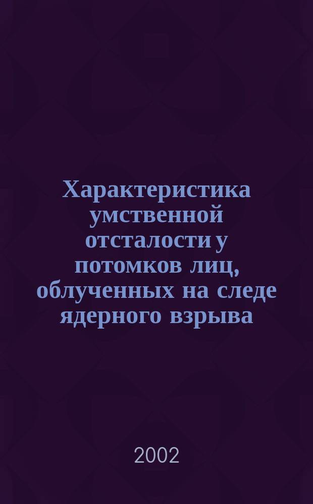 Характеристика умственной отсталости у потомков лиц, облученных на следе ядерного взрыва : Автореф. дис. на соиск. учен. степ. к.м.н. : Спец. 14.00.18