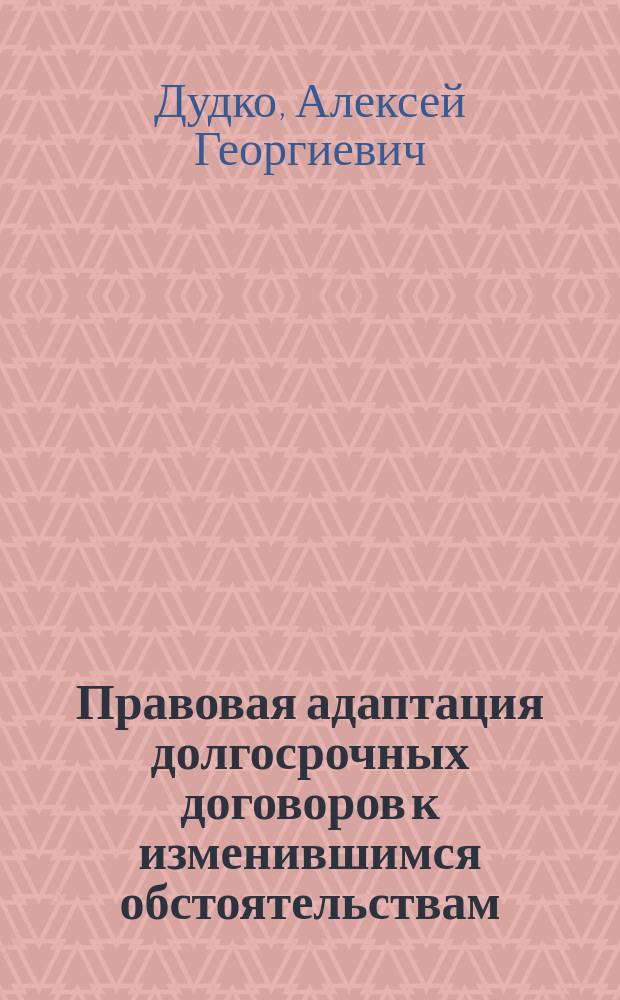 Правовая адаптация долгосрочных договоров к изменившимся обстоятельствам : Автореф. дис. на соиск. учен. степ. к.ю.н. : Спец. 12.00.03