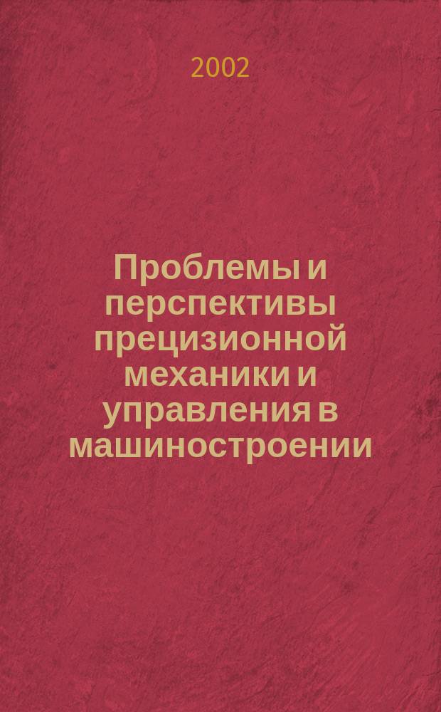Проблемы и перспективы прецизионной механики и управления в машиностроении : Материалы междунар. конф., 14-19 окт. 2002 г., Саратов